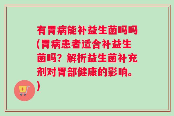 有胃病能补益生菌吗吗(胃病患者适合补益生菌吗？解析益生菌补充剂对胃部健康的影响。)