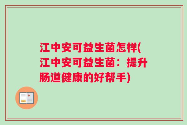 江中安可益生菌怎样(江中安可益生菌:提升肠道健康的好帮手) 江中安可益生菌怎样(江中安可益生菌:提升肠道健康的好帮手)