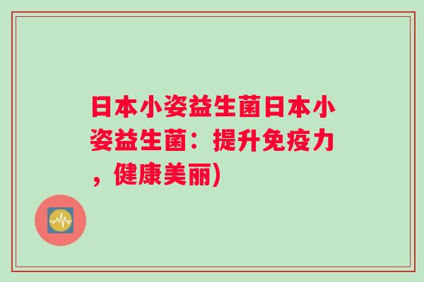 日本小姿益生菌日本小姿益生菌：提升免疫力，健康美丽)