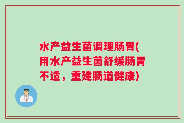 水产益生菌调理肠胃(用水产益生菌舒缓肠胃不适，重建肠道健康)