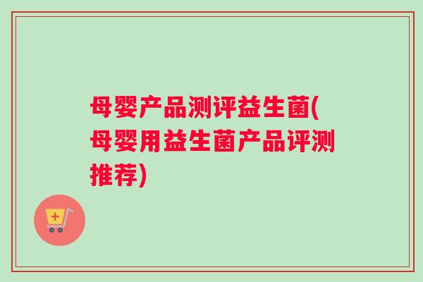 母婴产品测评益生菌(母婴用益生菌产品评测推荐)