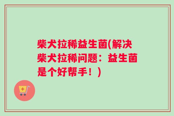 柴犬拉稀益生菌(解决柴犬拉稀问题：益生菌是个好帮手！)