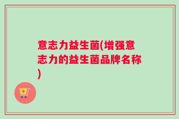 意志力益生菌(增强意志力的益生菌品牌名称) 意志力益生菌(增强意志力的益生菌品牌名称)