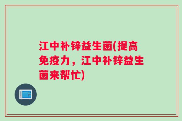 江中补锌益生菌(提高免疫力，江中补锌益生菌来帮忙)