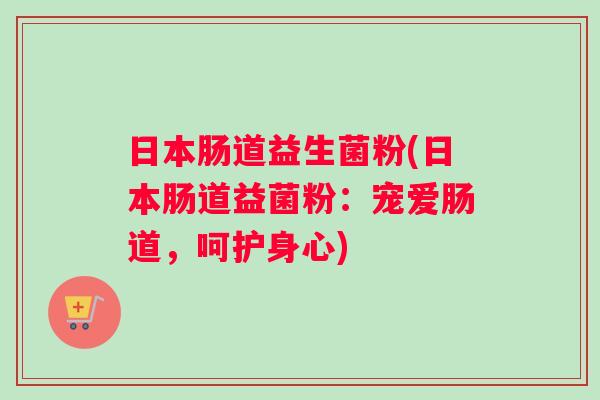 日本肠道益生菌粉(日本肠道益菌粉：宠爱肠道，呵护身心)