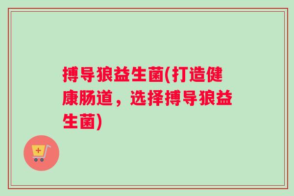 搏导狼益生菌(打造健康肠道，选择搏导狼益生菌)