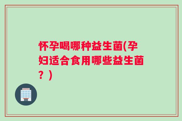 怀孕喝哪种益生菌(孕妇适合食用哪些益生菌？)