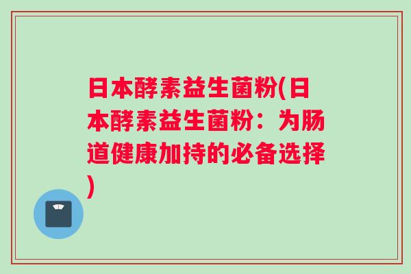 日本酵素益生菌粉(日本酵素益生菌粉:为肠道健康加持的必备选择) 日本酵素益生菌粉(日本酵素益生菌粉:为肠道健康加持的必备选择)
