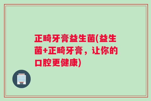 正畸牙膏益生菌(益生菌+正畸牙膏，让你的口腔更健康)