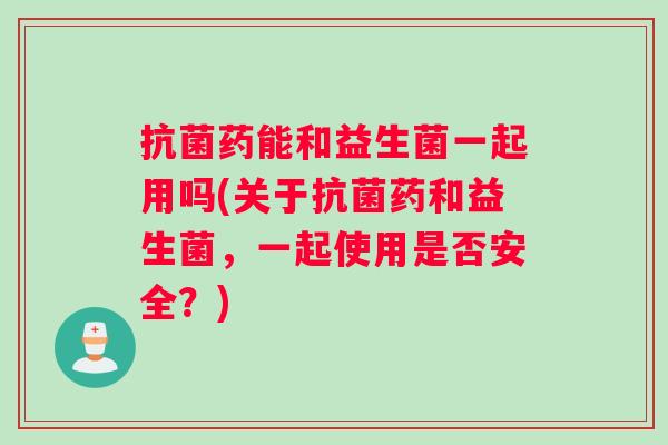 抗菌药能和益生菌一起用吗(关于抗菌药和益生菌，一起使用是否安全？)