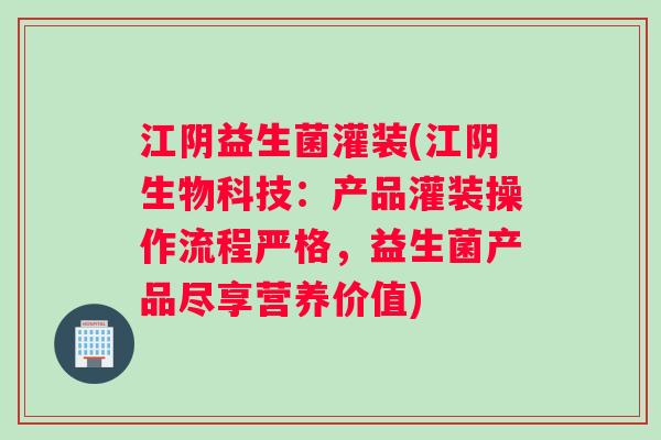 江阴益生菌灌装(江阴生物科技：产品灌装操作流程严格，益生菌产品尽享营养价值)