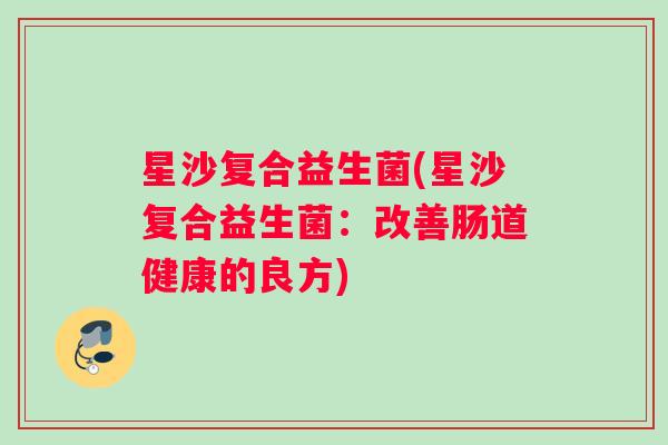 星沙复合益生菌(星沙复合益生菌:改善肠道健康的良方) 星沙复合益生菌(星沙复合益生菌:改善肠道健康的良方)