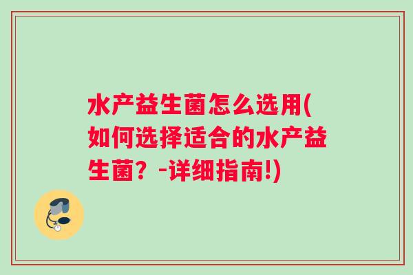 水产益生菌怎么选用(如何选择适合的水产益生菌？-详细指南!)