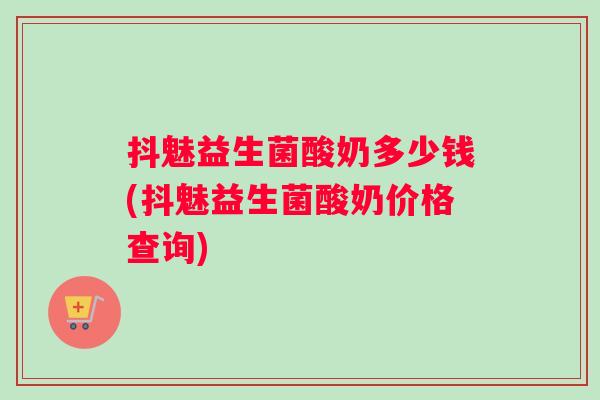 抖魅益生菌酸奶多少钱(抖魅益生菌酸奶价格查询) 抖魅益生菌酸奶多少钱(抖魅益生菌酸奶价格查询)