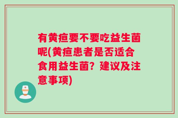 有黄疸要不要吃益生菌呢(黄疸患者是否适合食用益生菌?建议及注意事项) 有黄疸要不要吃益生菌呢(黄疸患者是否适合食用益生菌?建议及注意事项)