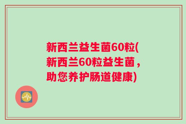 新西兰益生菌60粒(新西兰60粒益生菌，助您养护肠道健康)
