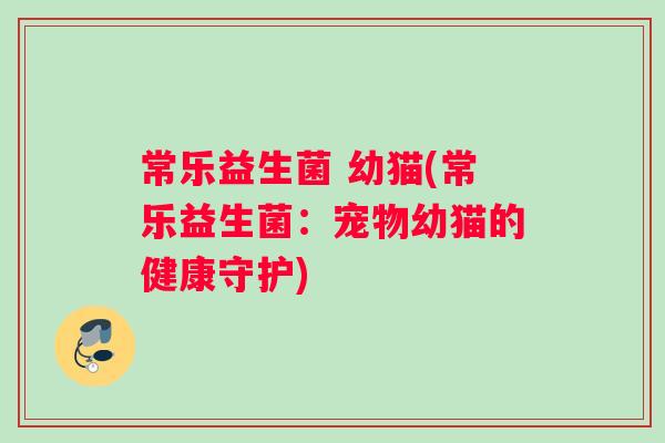 常乐益生菌 幼猫(常乐益生菌：宠物幼猫的健康守护)