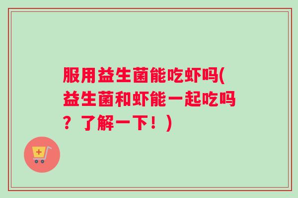 服用益生菌能吃虾吗(益生菌和虾能一起吃吗？了解一下！)