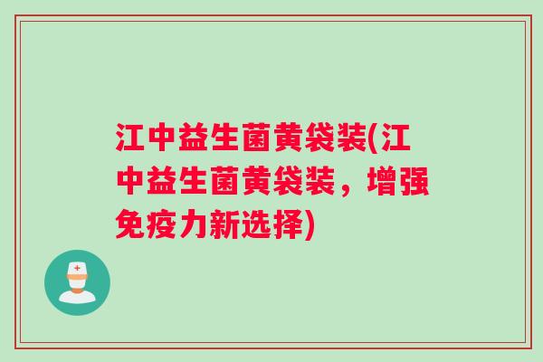 江中益生菌黄袋装(江中益生菌黄袋装，增强免疫力新选择)