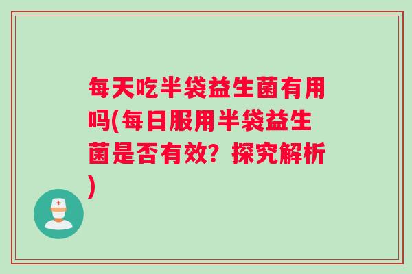 每天吃半袋益生菌有用吗(每日服用半袋益生菌是否有效?探究解析) 每天吃半袋益生菌有用吗(每日服用半袋益生菌是否有效?探究解析)