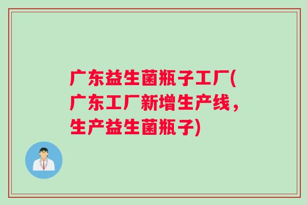 广东益生菌瓶子工厂(广东工厂新增生产线，生产益生菌瓶子)