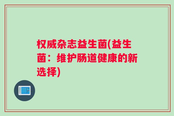 权威杂志益生菌(益生菌:维护肠道健康的新选择) 权威杂志益生菌(益生菌:维护肠道健康的新选择)