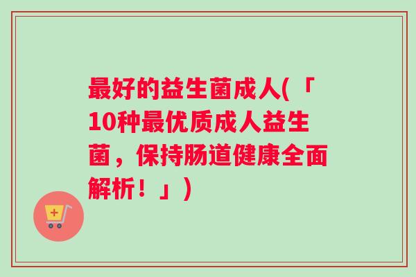 最好的益生菌成人(「10种最优质成人益生菌，保持肠道健康全面解析！」)
