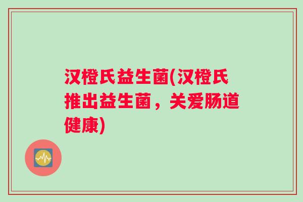 汉橙氏益生菌(汉橙氏推出益生菌,关爱肠道健康) 汉橙氏益生菌(汉橙氏推出益生菌,关爱肠道健康)