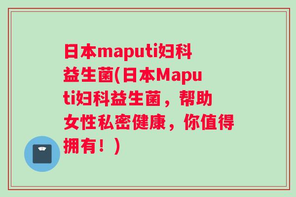 日本maputi益生菌(日本Maputi益生菌,帮助女性私密健康,你值得拥有!) 日本maputi益生菌(日本Maputi益生菌,帮助女性私密健康,你值得拥有!)