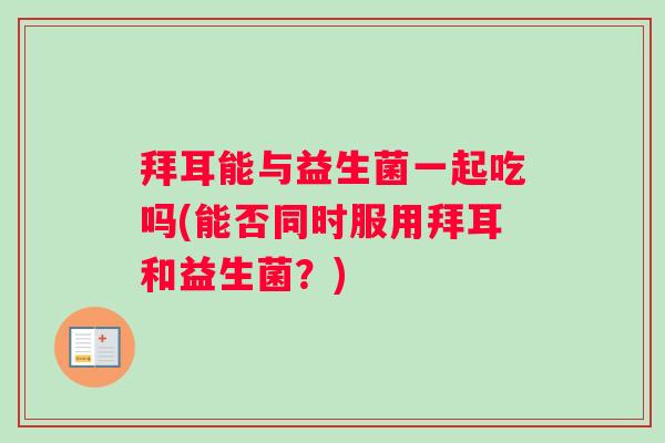 拜耳能与益生菌一起吃吗(能否同时服用拜耳和益生菌？)