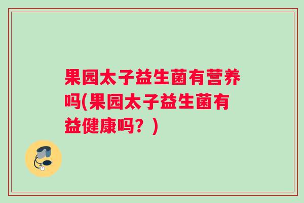 果园太子益生菌有营养吗(果园太子益生菌有益健康吗？)