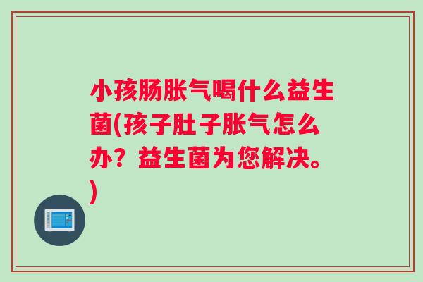 小孩肠胀气喝什么益生菌(孩子肚子胀气怎么办？益生菌为您解决。)
