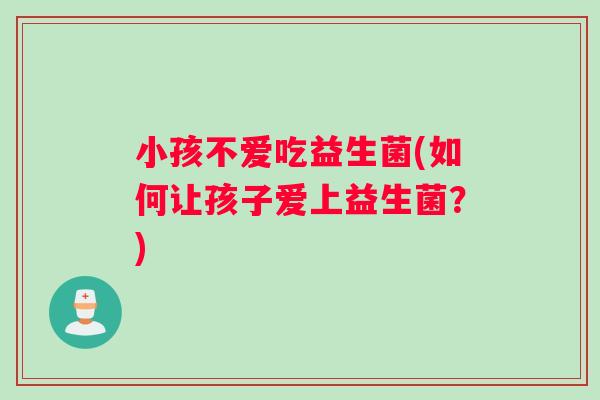 小孩不爱吃益生菌(如何让孩子爱上益生菌？)