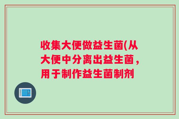 收集大便做益生菌(从大便中分离出益生菌，用于制作益生菌制剂