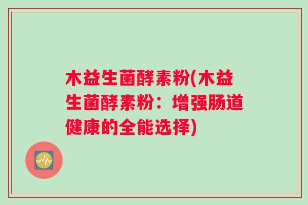 木益生菌酵素粉(木益生菌酵素粉：增强肠道健康的全能选择)