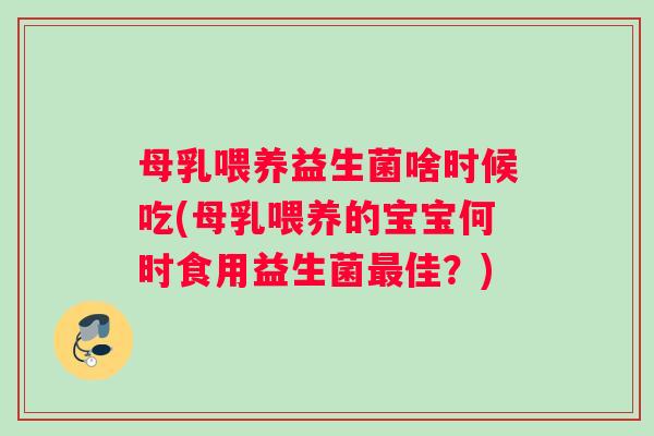 母乳喂养益生菌啥时候吃(母乳喂养的宝宝何时食用益生菌最佳？)