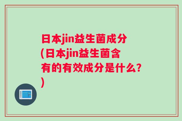 日本jin益生菌成分(日本jin益生菌含有的有效成分是什么？)
