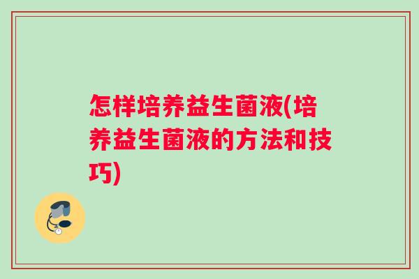 怎样培养益生菌液(培养益生菌液的方法和技巧)