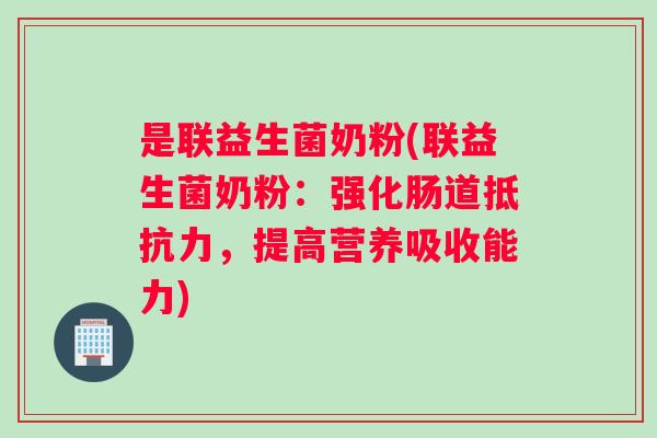 是联益生菌奶粉(联益生菌奶粉:强化肠道,提高营养吸收能力) 是联益生菌奶粉(联益生菌奶粉:强化肠道,提高营养吸收能力)