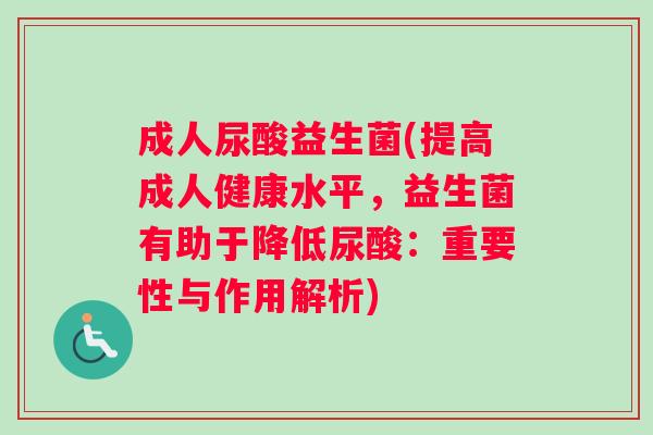 成人尿酸益生菌(提高成人健康水平，益生菌有助于降低尿酸：重要性与作用解析)