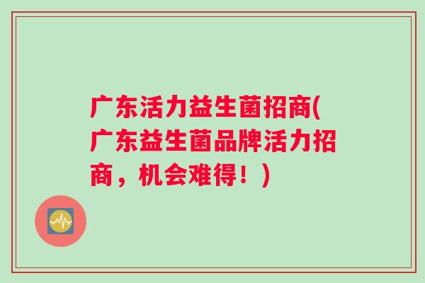 广东活力益生菌招商(广东益生菌品牌活力招商，机会难得！)