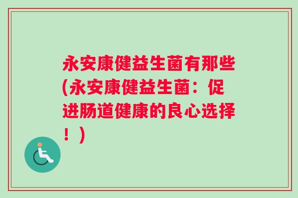 永安康健益生菌有那些(永安康健益生菌：促进肠道健康的良心选择！)