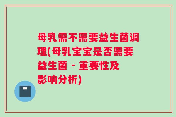 母乳需不需要益生菌调理(母乳宝宝是否需要益生菌 - 重要性及影响分析)