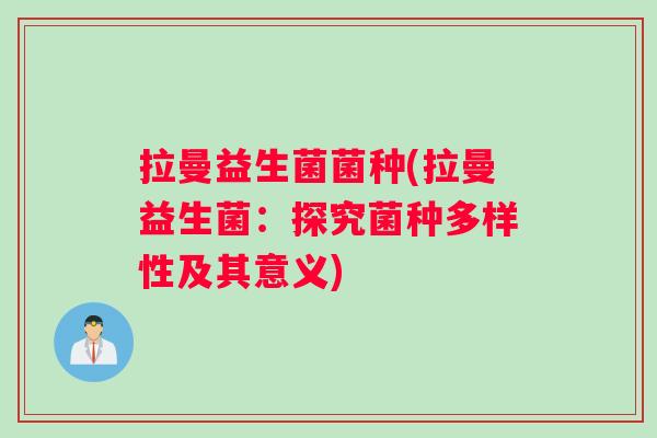 拉曼益生菌菌种(拉曼益生菌：探究菌种多样性及其意义)