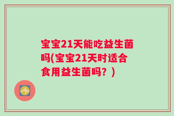 宝宝21天能吃益生菌吗(宝宝21天时适合食用益生菌吗？)