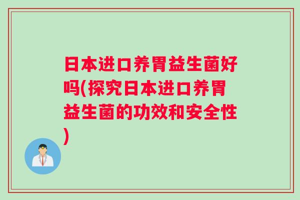 日本进口养胃益生菌好吗(探究日本进口养胃益生菌的功效和安全性)