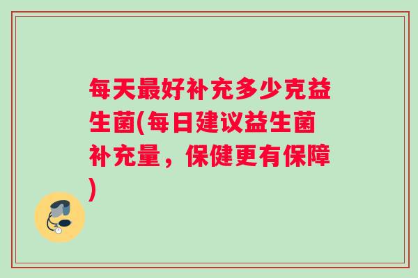 每天最好补充多少克益生菌(每日建议益生菌补充量，保健更有保障)