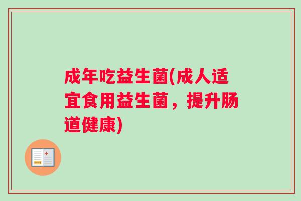 成年吃益生菌(成人适宜食用益生菌,提升肠道健康) 成年吃益生菌(成人适宜食用益生菌,提升肠道健康)