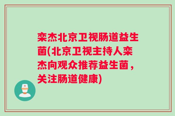 栾杰北京卫视肠道益生菌(北京卫视主持人栾杰向观众推荐益生菌,关注肠道健康) 栾杰北京卫视肠道益生菌(北京卫视主持人栾杰向观众推荐益生菌,关注肠道健康)