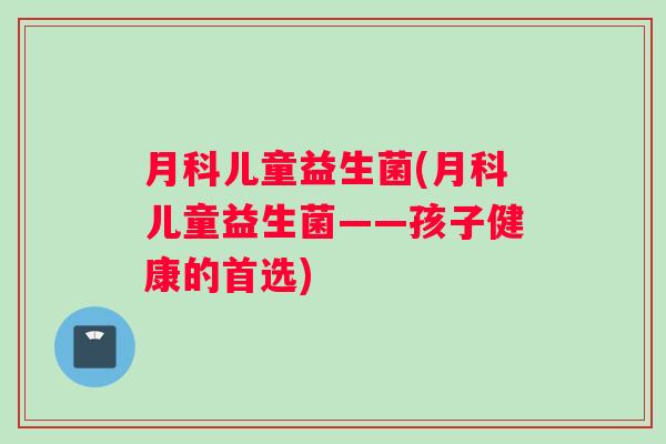 月科儿童益生菌(月科儿童益生菌——孩子健康的首选)